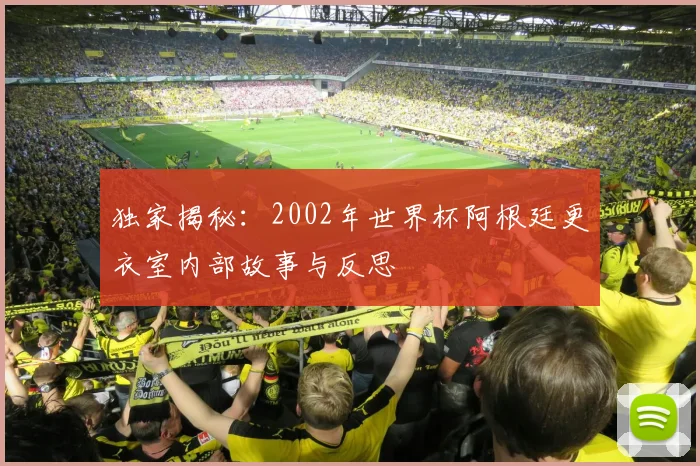 独家揭秘：2002年世界杯阿根廷更衣室内部故事与反思