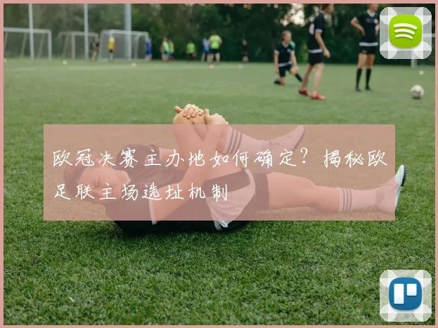 欧冠决赛主办地如何确定？揭秘欧足联主场选址机制