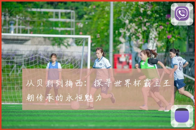 从贝利到梅西：探寻世界杯霸主王朝传承的永恒魅力