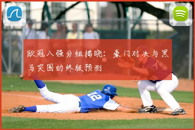 欧冠八强分组揭晓：豪门对决与黑马突围的终极预测