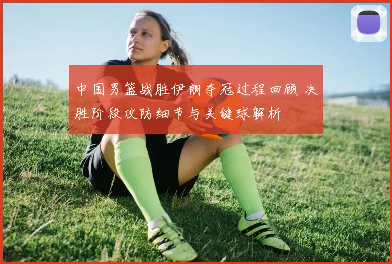 中国男篮战胜伊朗夺冠过程回顾 决胜阶段攻防细节与关键球解析