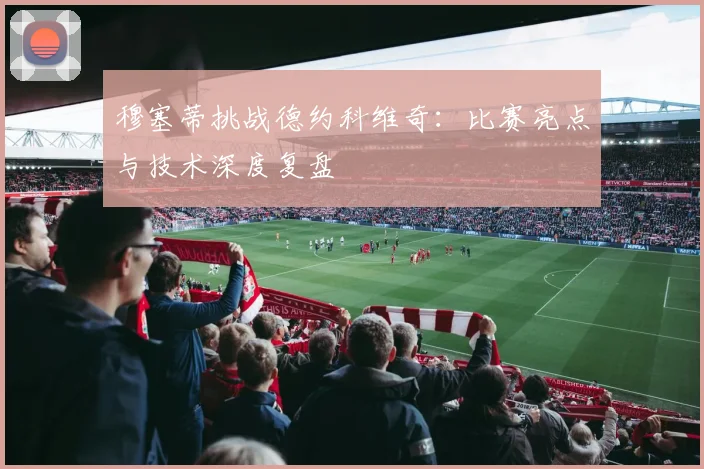 穆塞蒂挑战德约科维奇：比赛亮点与技术深度复盘