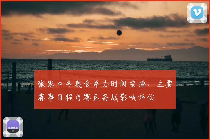 张家口冬奥会举办时间安排、主要赛事日程与赛区备战影响评估
