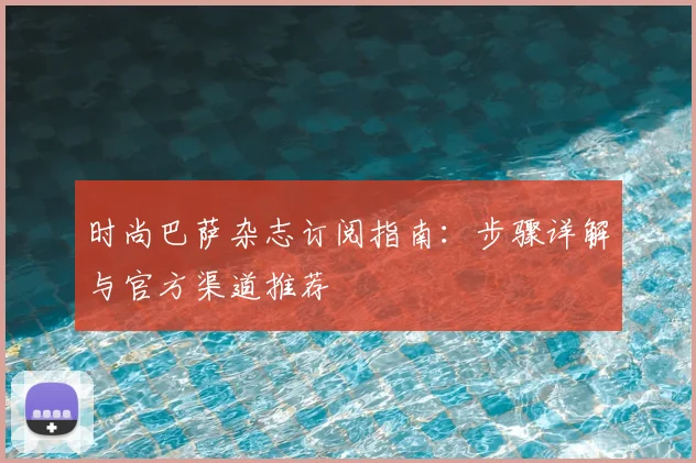 时尚巴萨杂志订阅指南：步骤详解与官方渠道推荐