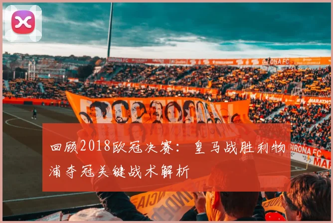 回顾2018欧冠决赛：皇马战胜利物浦夺冠关键战术解析