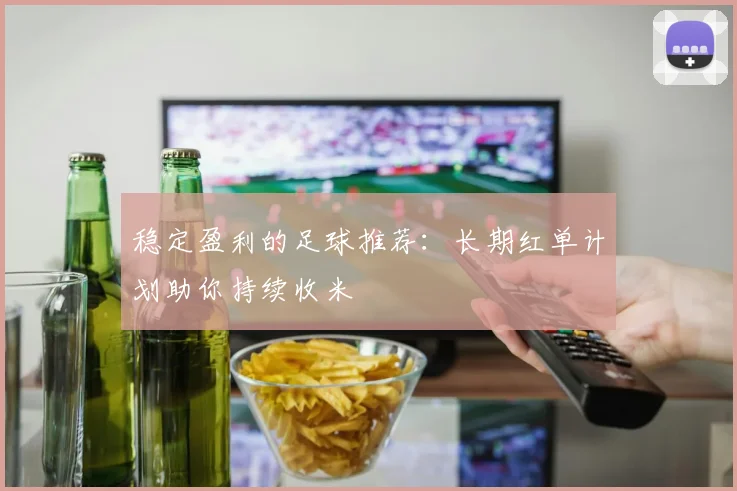 稳定盈利的足球推荐：长期红单计划助你持续收米