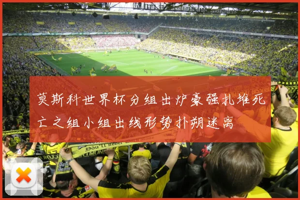 莫斯科世界杯分组出炉豪强扎堆死亡之组小组出线形势扑朔迷离