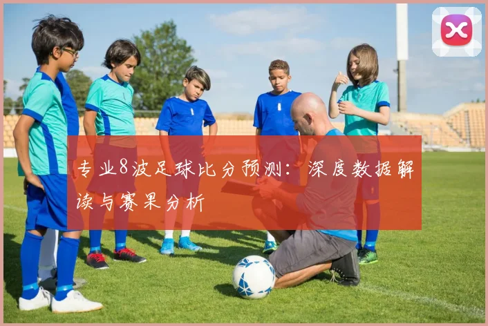 专业8波足球比分预测：深度数据解读与赛果分析