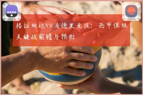 格拉纳达vs马德里竞技：西甲保级关键战前瞻与预测