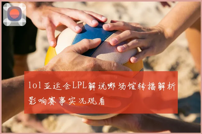 lol亚运会LPL解说哪场馆转播解析影响赛事实况观看