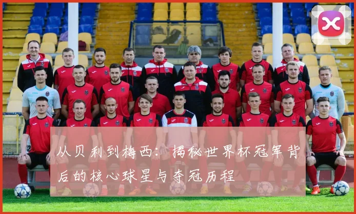 从贝利到梅西：揭秘世界杯冠军背后的核心球星与夺冠历程