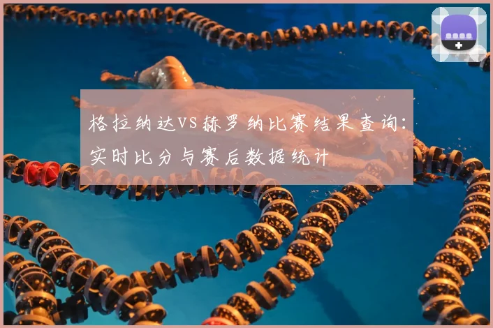 格拉纳达vs赫罗纳比赛结果查询:实时比分与赛后数据统计