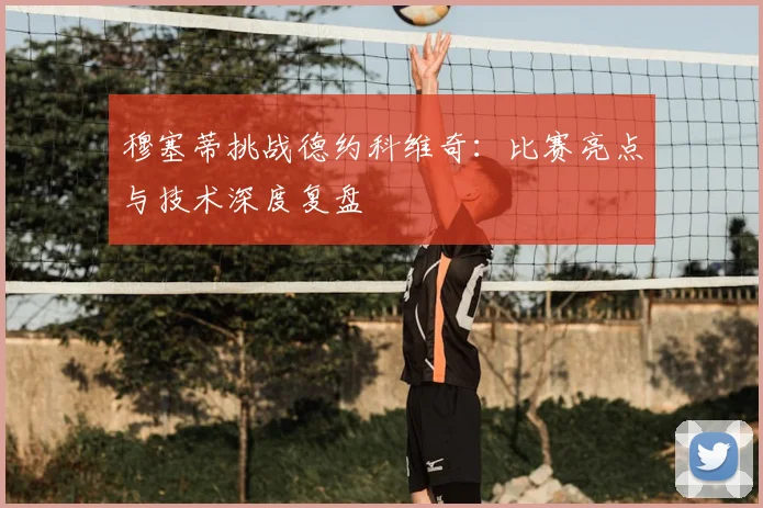 穆塞蒂挑战德约科维奇：比赛亮点与技术深度复盘