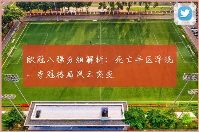 欧冠八强分组解析：死亡半区浮现，夺冠格局风云突变