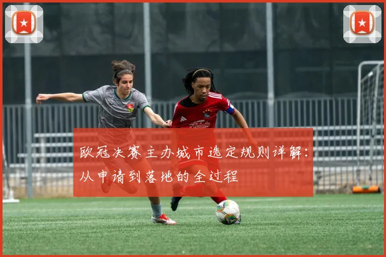 欧冠决赛主办城市选定规则详解：从申请到落地的全过程