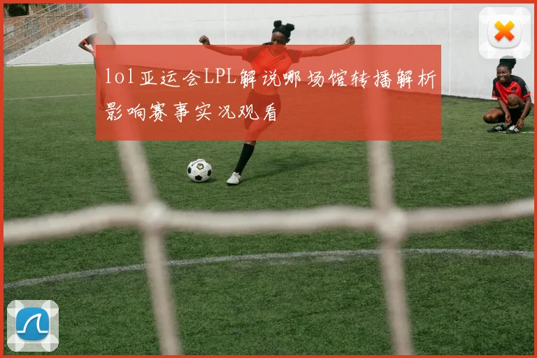 lol亚运会LPL解说哪场馆转播解析影响赛事实况观看