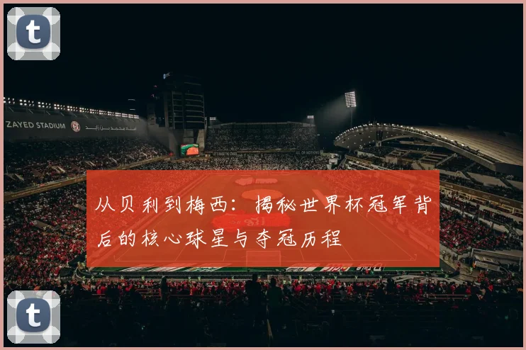 从贝利到梅西：揭秘世界杯冠军背后的核心球星与夺冠历程