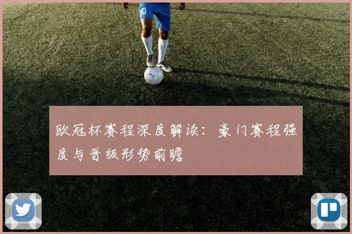 欧冠杯赛程深度解读：豪门赛程强度与晋级形势前瞻