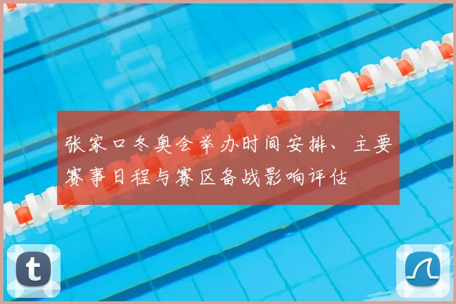 张家口冬奥会举办时间安排、主要赛事日程与赛区备战影响评估
