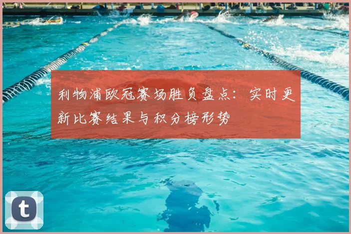 利物浦欧冠赛场胜负盘点：实时更新比赛结果与积分榜形势