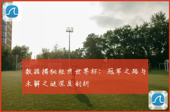 数据揭秘经典世界杯：冠军之路与未解之谜深度剖析