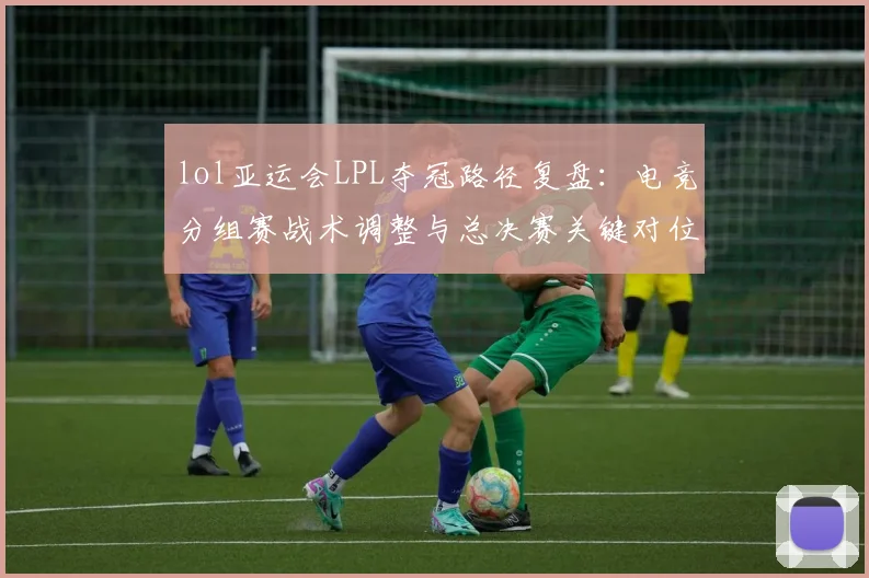 lol亚运会LPL夺冠路径复盘：电竞分组赛战术调整与总决赛关键对位影响