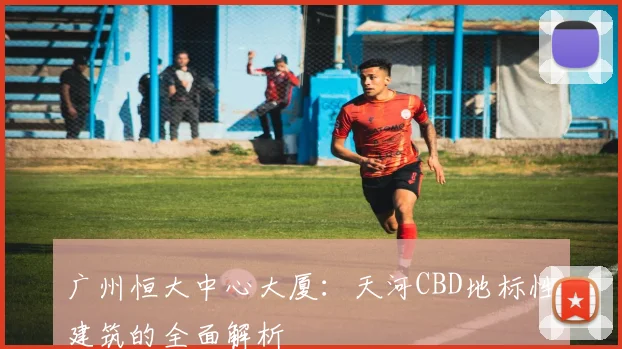 广州恒大中心大厦：天河CBD地标性建筑的全面解析