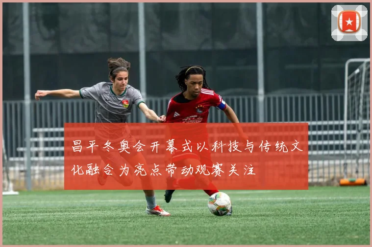 昌平冬奥会开幕式以科技与传统文化融合为亮点带动观赛关注