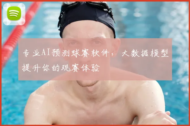 专业AI预测球赛软件，大数据模型提升你的观赛体验