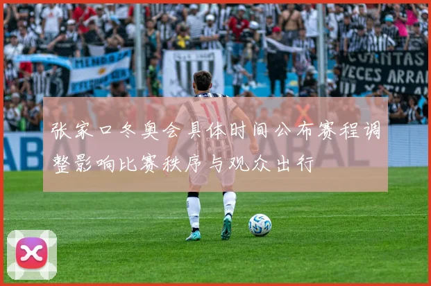 张家口冬奥会具体时间公布赛程调整影响比赛秩序与观众出行