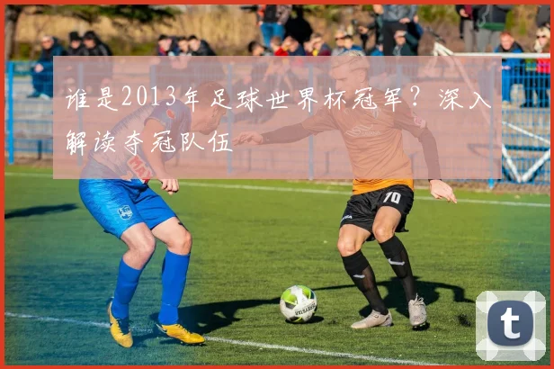 谁是2013年足球世界杯冠军？深入解读夺冠队伍