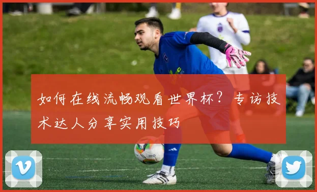 如何在线流畅观看世界杯？专访技术达人分享实用技巧