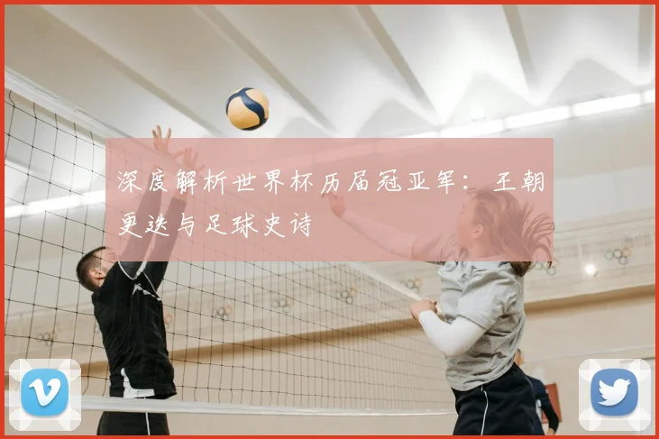 深度解析世界杯历届冠亚军：王朝更迭与足球史诗
