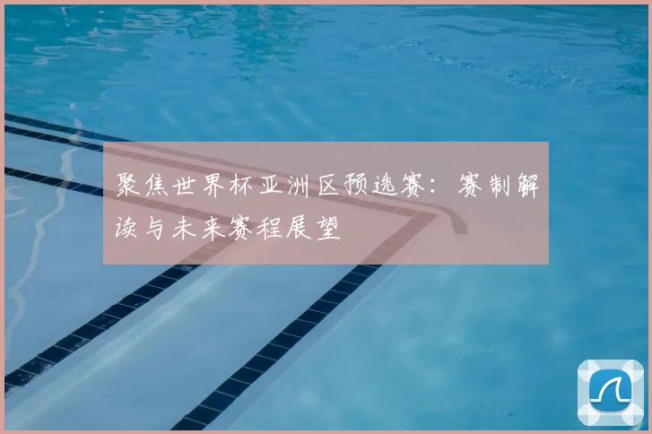 聚焦世界杯亚洲区预选赛：赛制解读与未来赛程展望