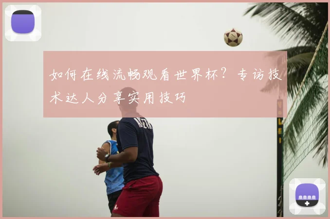 如何在线流畅观看世界杯？专访技术达人分享实用技巧