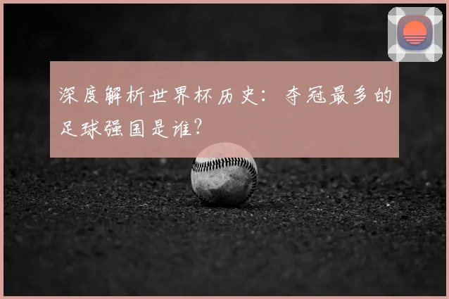 深度解析世界杯历史：夺冠最多的足球强国是谁？