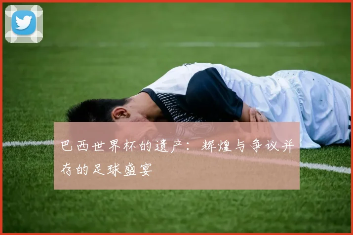巴西世界杯的遗产：辉煌与争议并存的足球盛宴