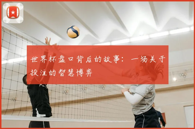 世界杯盘口背后的故事:一场关于投注的智慧博弈