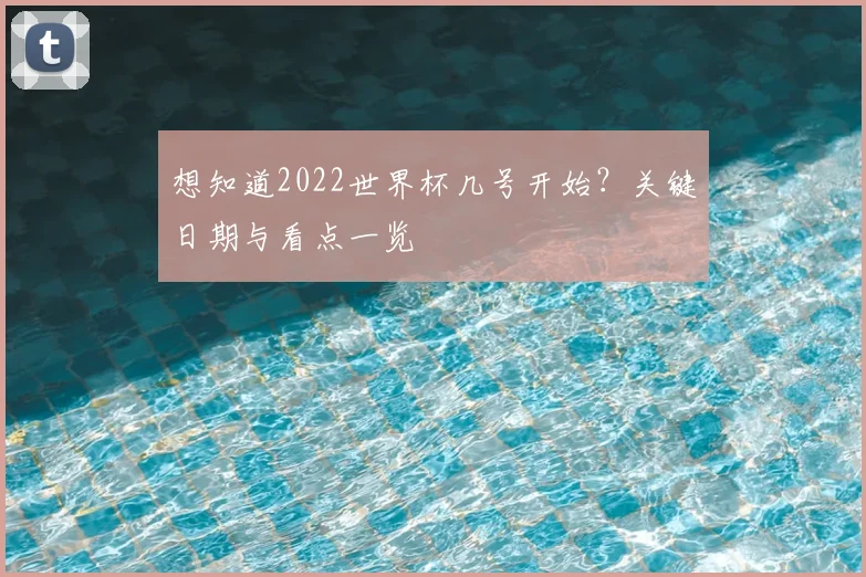 想知道2022世界杯几号开始？关键日期与看点一览
