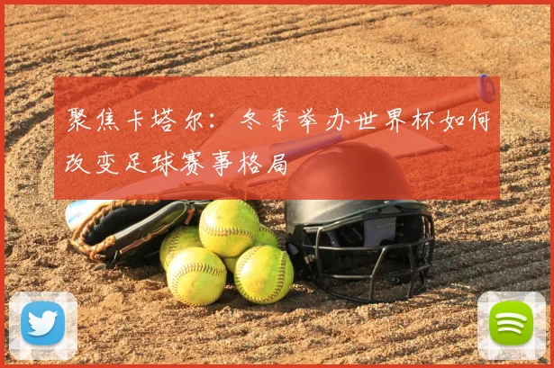 聚焦卡塔尔：冬季举办世界杯如何改变足球赛事格局