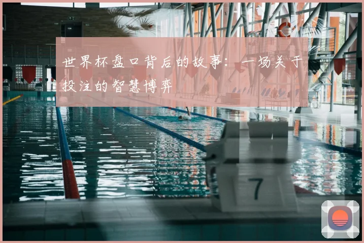 世界杯盘口背后的故事：一场关于投注的智慧博弈