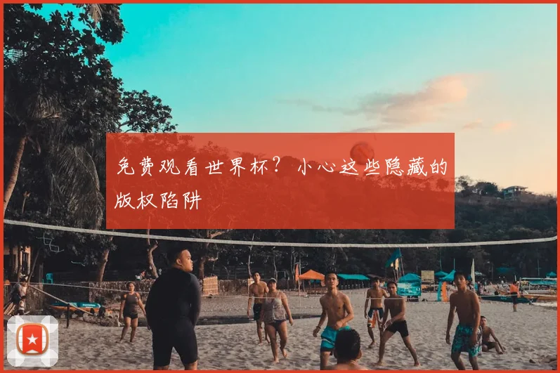 免费观看世界杯？小心这些隐藏的版权陷阱
