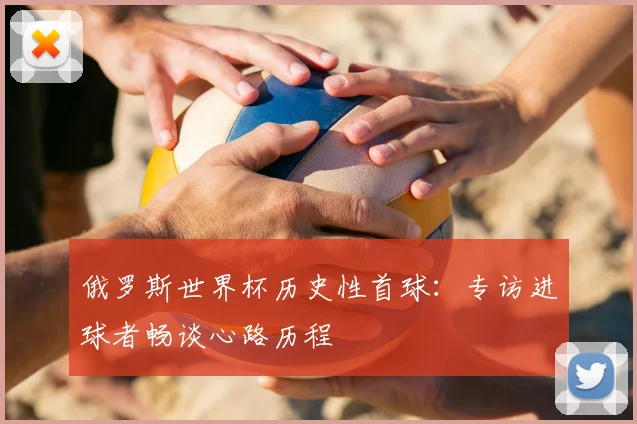 俄罗斯世界杯历史性首球：专访进球者畅谈心路历程