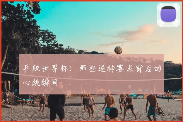 乒联世界杯：那些逆转赛点背后的心跳瞬间