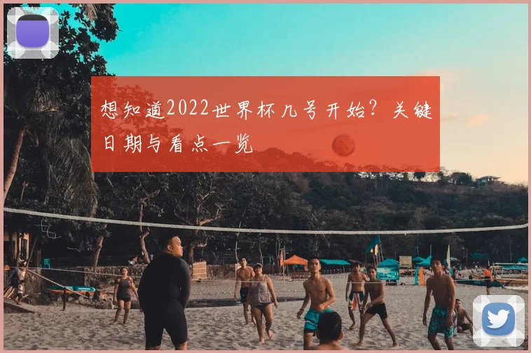 想知道2022世界杯几号开始？关键日期与看点一览