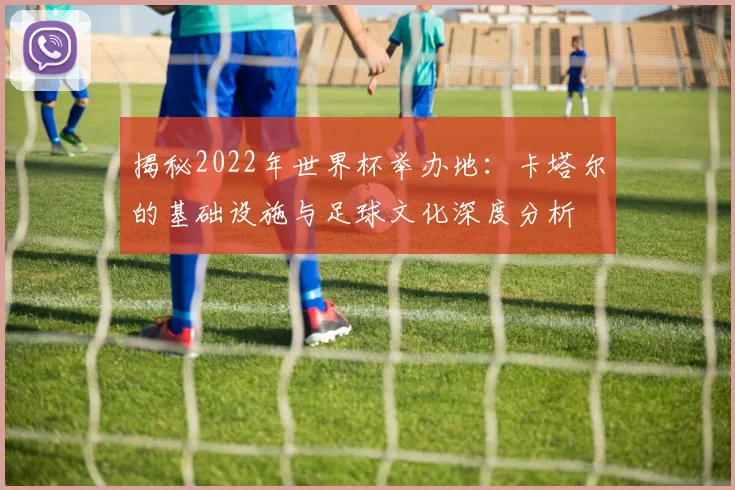 揭秘2022年世界杯举办地：卡塔尔的基础设施与足球文化深度分析