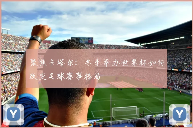 聚焦卡塔尔：冬季举办世界杯如何改变足球赛事格局