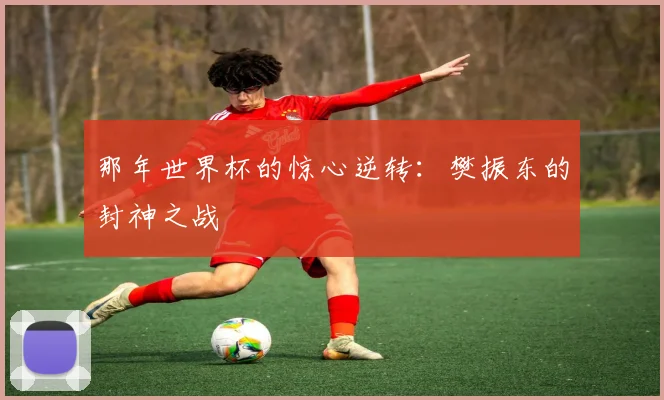 那年世界杯的惊心逆转：樊振东的封神之战