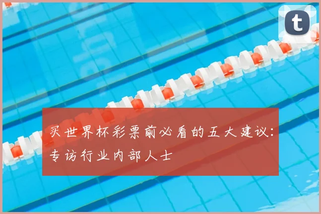 买世界杯彩票前必看的五大建议：专访行业内部人士