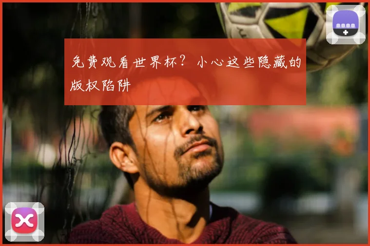 免费观看世界杯？小心这些隐藏的版权陷阱